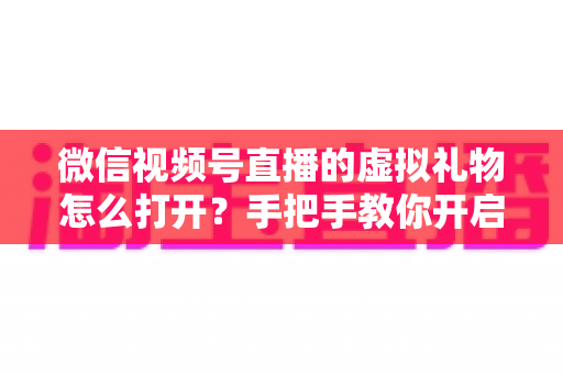 微信视频号直播的虚拟礼物怎么打开？手把手教你开启礼物功能，轻松解锁直播变现新姿势