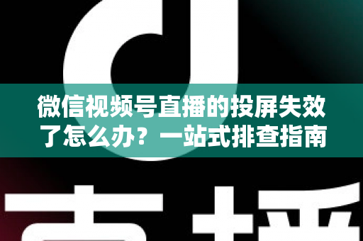 微信视频号直播的投屏失效了怎么办?一站式排查指南与实用修复方案大公开 微信视频号直播的投屏失效了怎么办?一站式排查指南与实用修复方案大公开