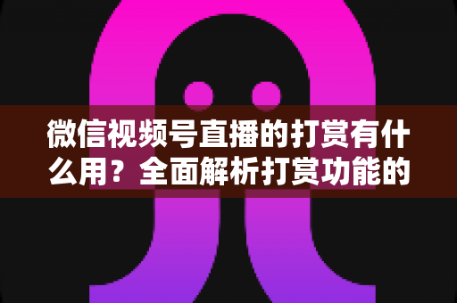 微信视频号直播的打赏有什么用?全面解析打赏功能的价值、规则与常见问题 微信视频号直播的打赏有什么用?全面解析打赏功能的价值、规则与常见问题