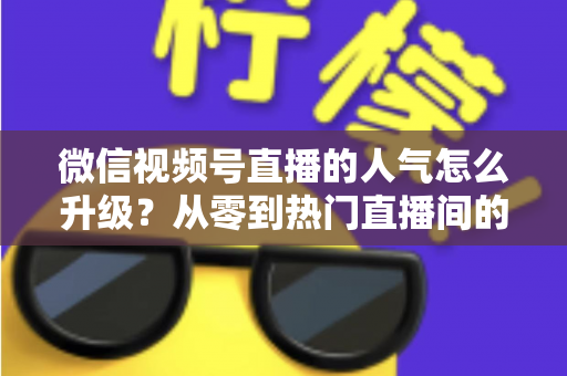 微信视频号直播的人气怎么升级?从零到热门直播间的完整进阶指南 微信视频号直播的人气怎么升级?从零到热门直播间的完整进阶指南