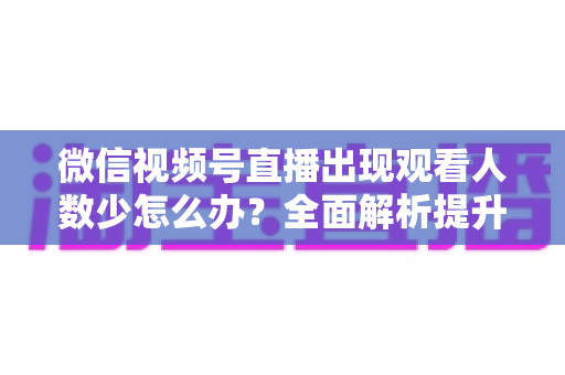 微信视频号直播出现观看人数少怎么办?全面解析提升直播间人气的实用策略 微信视频号直播出现观看人数少怎么办?全面解析提升直播间人气的实用策略