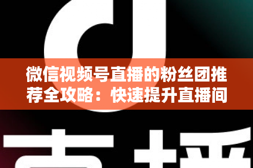 微信视频号直播的粉丝团推荐全攻略:快速提升直播间人气与粉丝粘性的实战指南 微信视频号直播的粉丝团推荐全攻略:快速提升直播间人气与粉丝粘性的实战指南