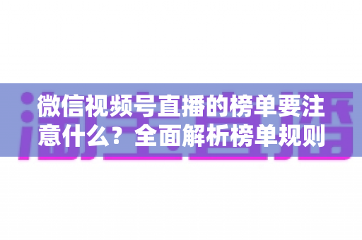 微信视频号直播的榜单要注意什么?全面解析榜单规则、运营策略与避坑指南 微信视频号直播的榜单要注意什么?全面解析榜单规则、运营策略与避坑指南