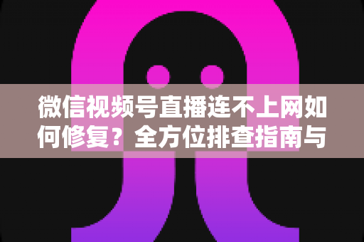 微信视频号直播连不上网如何修复?全方位排查指南与实用解决方案分享 微信视频号直播连不上网如何修复?全方位排查指南与实用解决方案分享