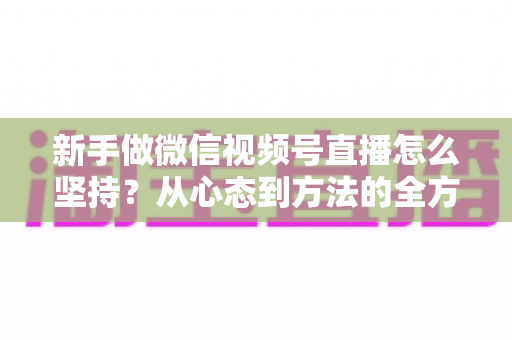 新手做微信视频号直播怎么坚持？从心态到方法的全方位实操指南