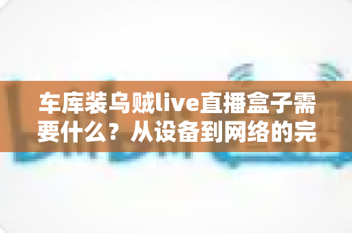 车库装乌贼live直播盒子需要什么？从设备到网络的完整搭建指南