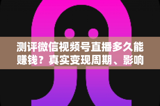 测评微信视频号直播多久能赚钱?真实变现周期、影响因素与提速技巧一文读懂 测评微信视频号直播多久能赚钱?真实变现周期、影响因素与提速技巧一文读懂