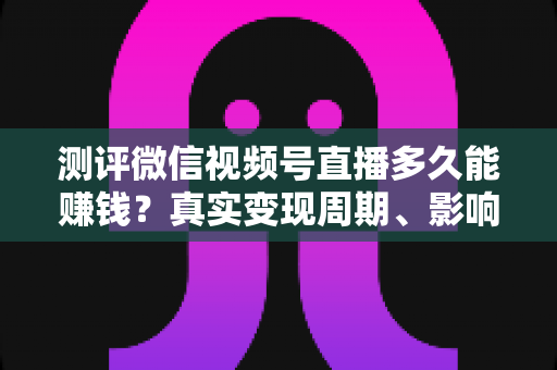 测评微信视频号直播多久能赚钱？真实变现周期、影响因素与提速技巧一文读懂