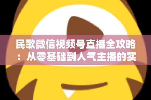 民歌微信视频号直播全攻略:从零基础到人气主播的实战宝典 民歌微信视频号直播全攻略:从零基础到人气主播的实战宝典