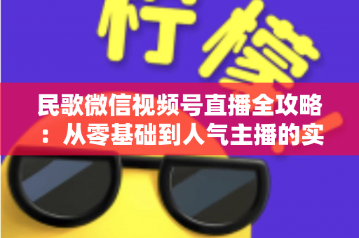 民歌微信视频号直播全攻略:从零基础到人气主播的实战宝典 民歌微信视频号直播全攻略:从零基础到人气主播的实战宝典