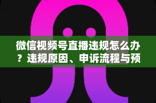微信视频号直播违规怎么办?违规原因、申诉流程与预防措施全解析 微信视频号直播违规怎么办?违规原因、申诉流程与预防措施全解析