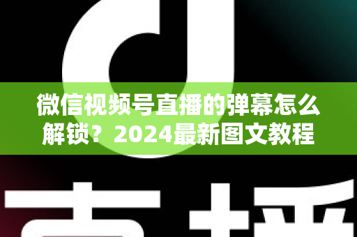 微信视频号直播的弹幕怎么解锁?2024最新图文教程,一文搞定弹幕互动难题 微信视频号直播的弹幕怎么解锁?2024最新图文教程,一文搞定弹幕互动难题