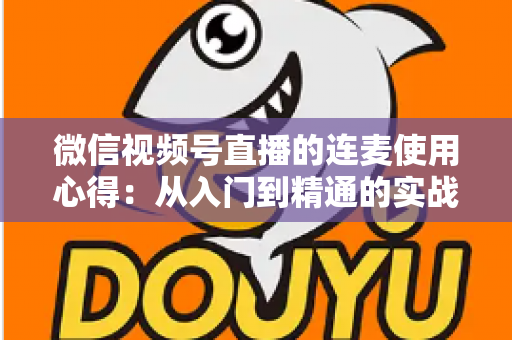 微信视频号直播的连麦使用心得:从入门到精通的实战运营指南 微信视频号直播的连麦使用心得:从入门到精通的实战运营指南