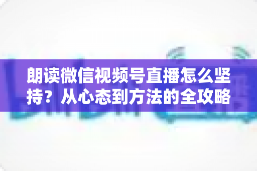 朗读微信视频号直播怎么坚持?从心态到方法的全攻略,助你打造长青直播间 朗读微信视频号直播怎么坚持?从心态到方法的全攻略,助你打造长青直播间