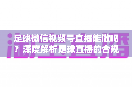 足球微信视频号直播能做吗?深度解析足球直播的合规路径与实操全攻略 足球微信视频号直播能做吗?深度解析足球直播的合规路径与实操全攻略