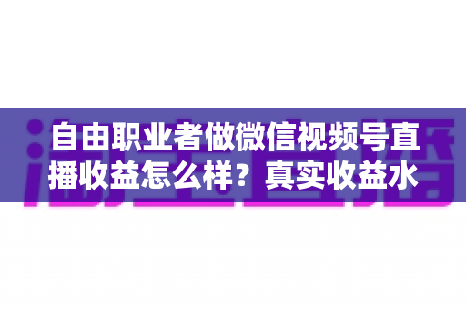 自由职业者做微信视频号直播收益怎么样?真实收益水平、变现方式与实战建议全解析 自由职业者做微信视频号直播收益怎么样?真实收益水平、变现方式与实战建议全解析