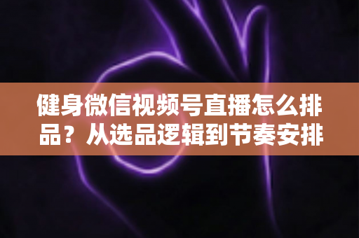 健身微信视频号直播怎么排品?从选品逻辑到节奏安排的实战全攻略 健身微信视频号直播怎么排品?从选品逻辑到节奏安排的实战全攻略