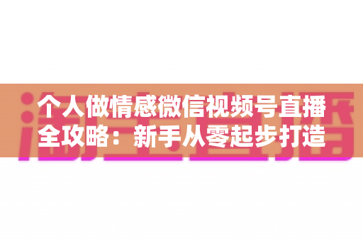 个人做情感微信视频号直播全攻略:新手从零起步打造高人气情感直播间的实战指南 个人做情感微信视频号直播全攻略:新手从零起步打造高人气情感直播间的实战指南