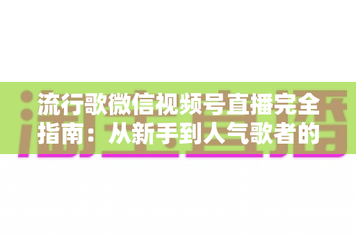 流行歌微信视频号直播完全指南:从新手到人气歌者的全流程实战攻略 流行歌微信视频号直播完全指南:从新手到人气歌者的全流程实战攻略