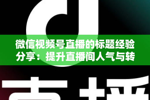 微信视频号直播的标题经验分享:提升直播间人气与转化的实战指南 微信视频号直播的标题经验分享:提升直播间人气与转化的实战指南