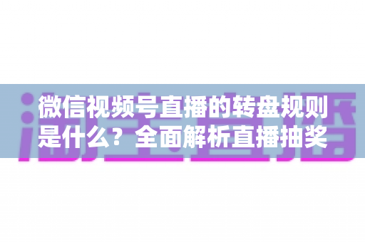 微信视频号直播的转盘规则是什么？全面解析直播抽奖转盘玩法、设置方法与避坑指南