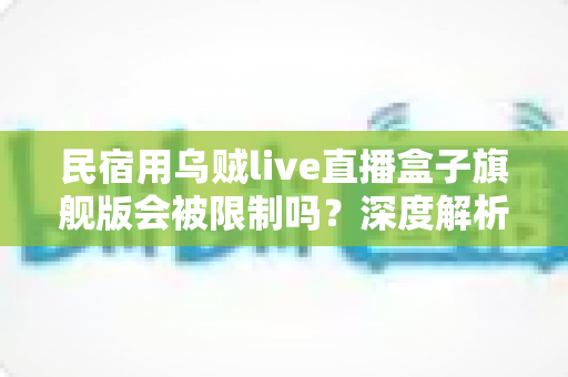 民宿用乌贼live直播盒子旗舰版会被限制吗?深度解析限制原因与合规使用指南 民宿用乌贼live直播盒子旗舰版会被限制吗?深度解析限制原因与合规使用指南