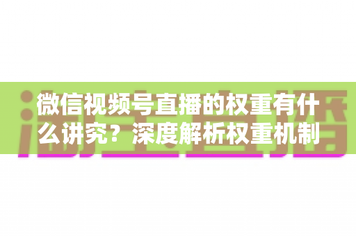 微信视频号直播的权重有什么讲究？深度解析权重机制与提升策略全指南