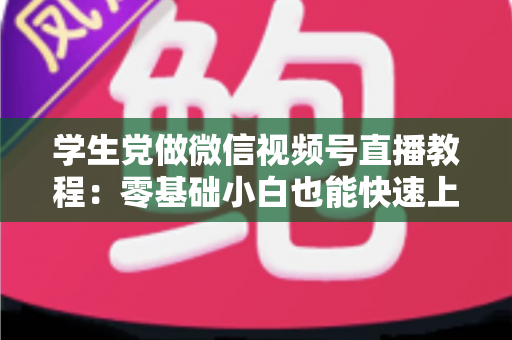学生党做微信视频号直播教程：零基础小白也能快速上手的完整实战指南