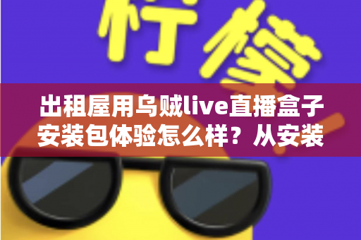 出租屋用乌贼live直播盒子安装包体验怎么样？从安装到使用的全方位实测与避坑指南