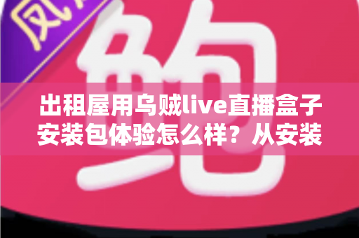 出租屋用乌贼live直播盒子安装包体验怎么样？从安装到使用的全方位实测与避坑指南