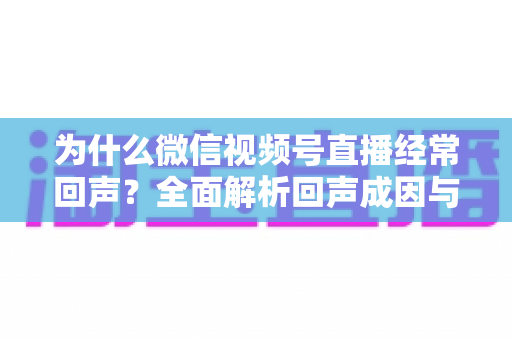 为什么微信视频号直播经常回声?全面解析回声成因与高效解决指南 为什么微信视频号直播经常回声?全面解析回声成因与高效解决指南