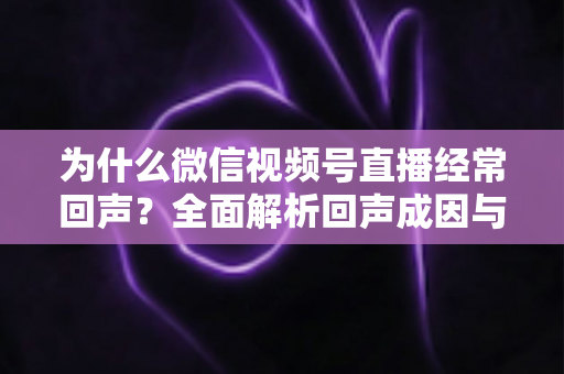 为什么微信视频号直播经常回声?全面解析回声成因与高效解决指南 为什么微信视频号直播经常回声?全面解析回声成因与高效解决指南