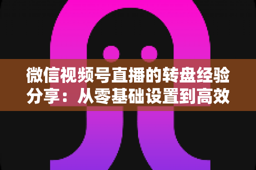 微信视频号直播的转盘经验分享:从零基础设置到高效留人转化的实战攻略 微信视频号直播的转盘经验分享:从零基础设置到高效留人转化的实战攻略