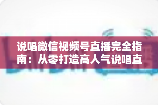 说唱微信视频号直播完全指南：从零打造高人气说唱直播间的实战秘籍