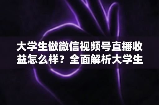大学生做微信视频号直播收益怎么样?全面解析大学生直播变现的真实收入、优势与实操前景 大学生做微信视频号直播收益怎么样?全面解析大学生直播变现的真实收入、优势与实操前景