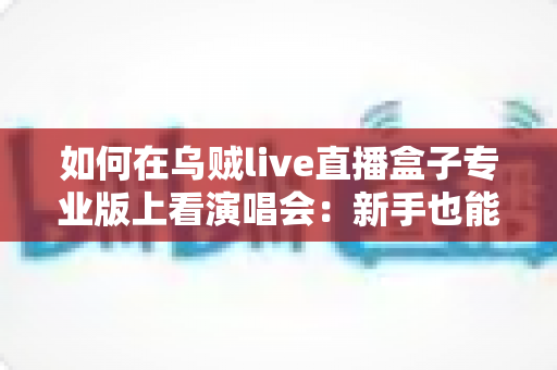 如何在乌贼live直播盒子专业版上看演唱会:新手也能快速上手的完整观看指南与实用技巧分享 如何在乌贼live直播盒子专业版上看演唱会:新手也能快速上手的完整观看指南与实用技巧分享