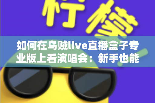 如何在乌贼live直播盒子专业版上看演唱会:新手也能快速上手的完整观看指南与实用技巧分享 如何在乌贼live直播盒子专业版上看演唱会:新手也能快速上手的完整观看指南与实用技巧分享