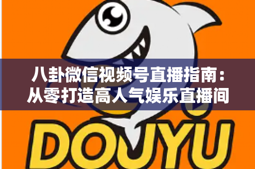 八卦微信视频号直播指南:从零打造高人气娱乐直播间的完整实战攻略 八卦微信视频号直播指南:从零打造高人气娱乐直播间的完整实战攻略
