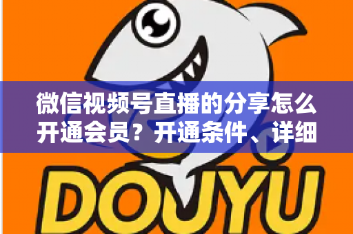 微信视频号直播的分享怎么开通会员?开通条件、详细步骤与运营技巧全解析 微信视频号直播的分享怎么开通会员?开通条件、详细步骤与运营技巧全解析