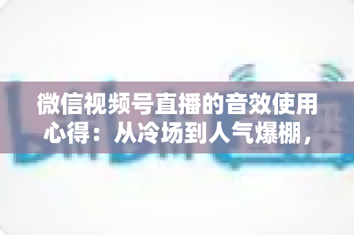 微信视频号直播的音效使用心得：从冷场到人气爆棚，一篇讲透直播间音效的实战攻略