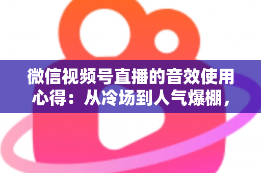 微信视频号直播的音效使用心得：从冷场到人气爆棚，一篇讲透直播间音效的实战攻略