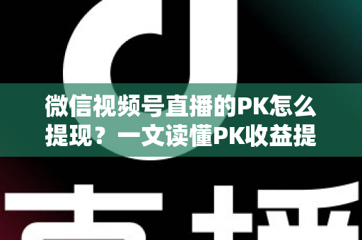 微信视频号直播的PK怎么提现?一文读懂PK收益提现全流程与实用技巧 微信视频号直播的PK怎么提现?一文读懂PK收益提现全流程与实用技巧