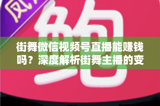 街舞微信视频号直播能赚钱吗?深度解析街舞主播的变现路径与实战攻略 街舞微信视频号直播能赚钱吗?深度解析街舞主播的变现路径与实战攻略