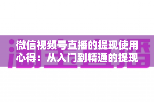 微信视频号直播的提现使用心得:从入门到精通的提现流程、避坑指南与实用技巧全解析 微信视频号直播的提现使用心得:从入门到精通的提现流程、避坑指南与实用技巧全解析