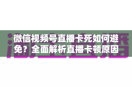 微信视频号直播卡死如何避免?全面解析直播卡顿原因与实用解决方案,让您的直播流畅不中断 微信视频号直播卡死如何避免?全面解析直播卡顿原因与实用解决方案,让您的直播流畅不中断