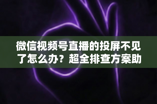 微信视频号直播的投屏不见了怎么办？超全排查方案助你一键找回投屏功能，畅享大屏观看体验