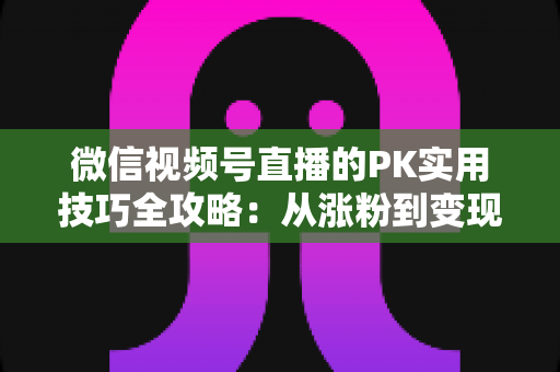 微信视频号直播的PK实用技巧全攻略:从涨粉到变现的实战秘籍 微信视频号直播的PK实用技巧全攻略:从涨粉到变现的实战秘籍