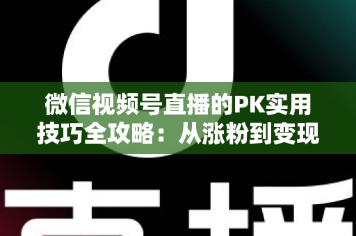 微信视频号直播的PK实用技巧全攻略:从涨粉到变现的实战秘籍 微信视频号直播的PK实用技巧全攻略:从涨粉到变现的实战秘籍