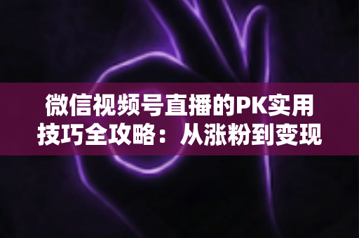 微信视频号直播的PK实用技巧全攻略:从涨粉到变现的实战秘籍 微信视频号直播的PK实用技巧全攻略:从涨粉到变现的实战秘籍