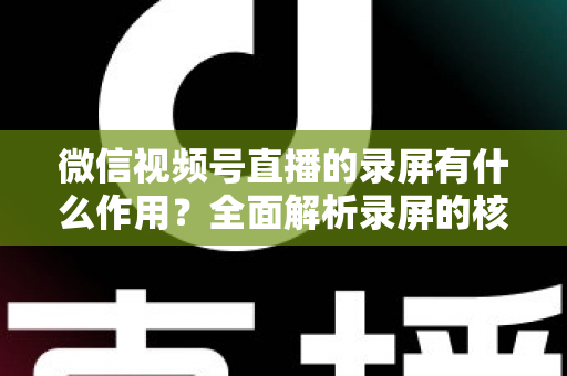 微信视频号直播的录屏有什么作用?全面解析录屏的核心价值与实用场景 微信视频号直播的录屏有什么作用?全面解析录屏的核心价值与实用场景